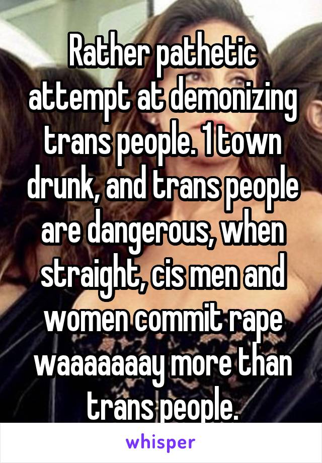 Rather pathetic attempt at demonizing trans people. 1 town drunk, and trans people are dangerous, when straight, cis men and women commit rape waaaaaaay more than trans people.