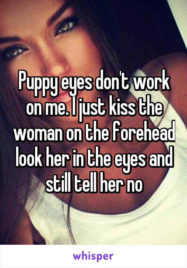 Puppy eyes don't work on me. I just kiss the woman on the forehead look her in the eyes and still tell her no