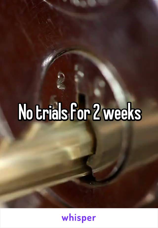 No trials for 2 weeks
