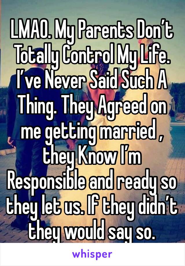 LMAO. My Parents Don’t Totally Control My Life. I’ve Never Said Such A Thing. They Agreed on me getting married , they Know I’m
Responsible and ready so they let us. If they didn’t they would say so. 