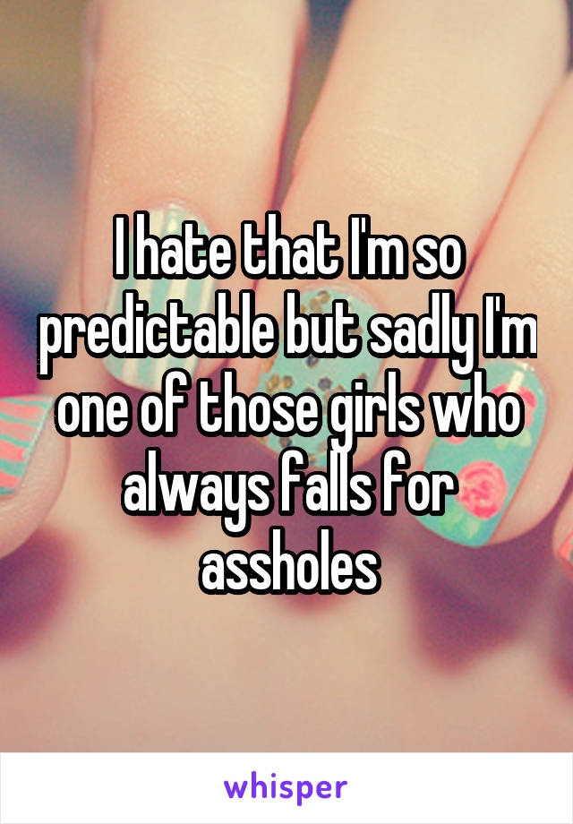 I hate that I'm so predictable but sadly I'm one of those girls who always falls for assholes