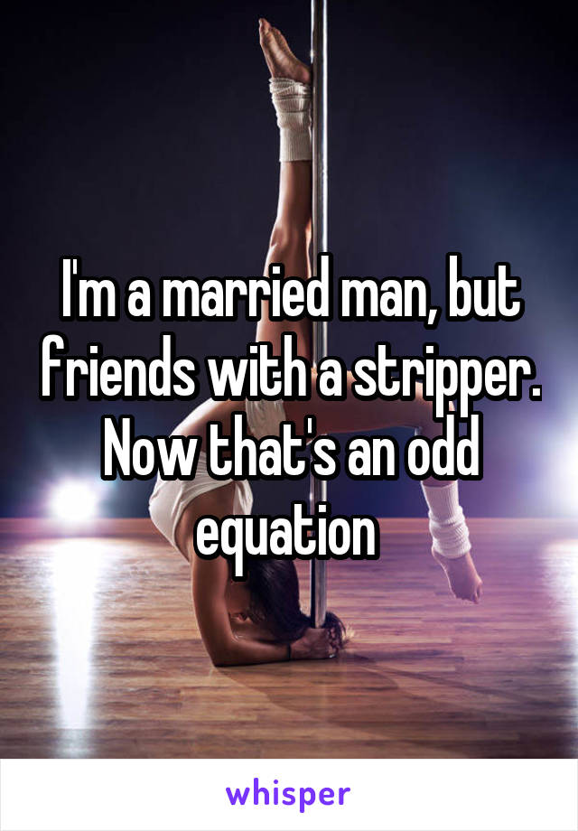 I'm a married man, but friends with a stripper. Now that's an odd equation 