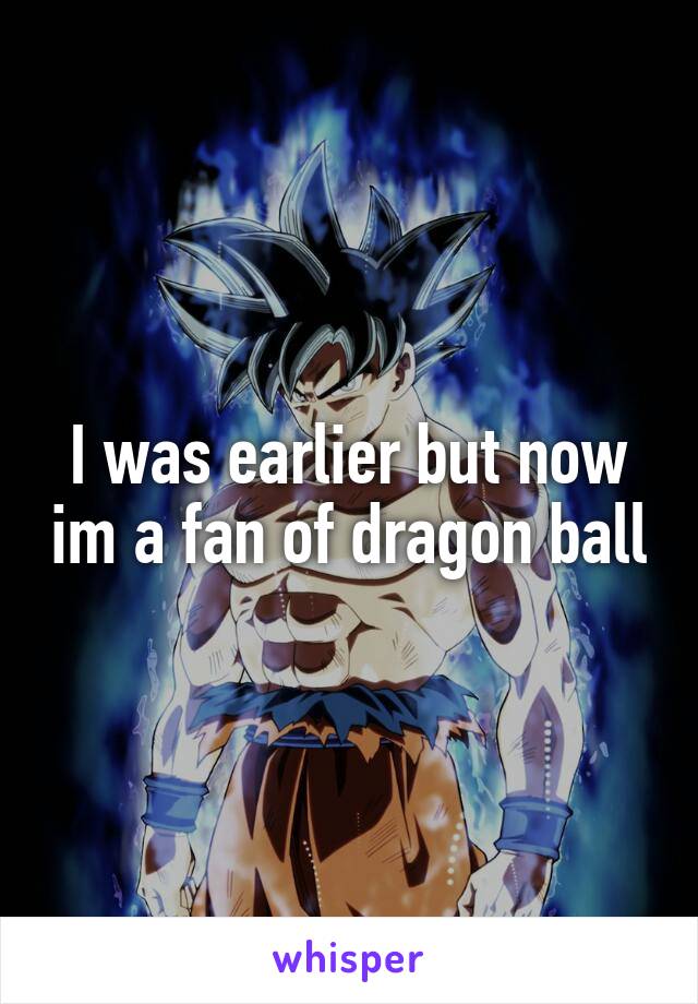 I was earlier but now im a fan of dragon ball