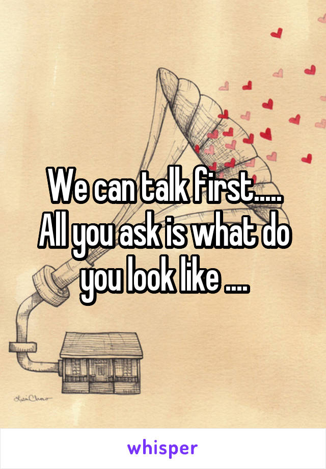 We can talk first.....
All you ask is what do you look like ....