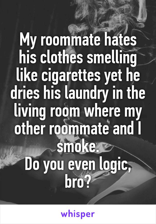 My roommate hates his clothes smelling like cigarettes yet he dries his laundry in the living room where my other roommate and I smoke.
Do you even logic, bro?