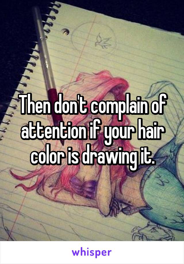 Then don't complain of attention if your hair color is drawing it.