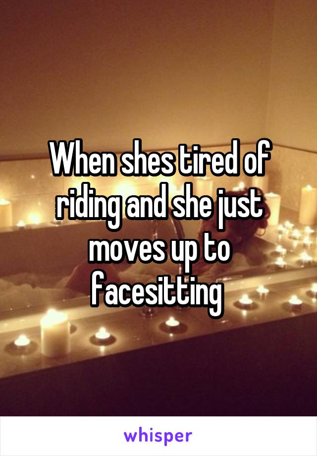 When shes tired of riding and she just moves up to facesitting 