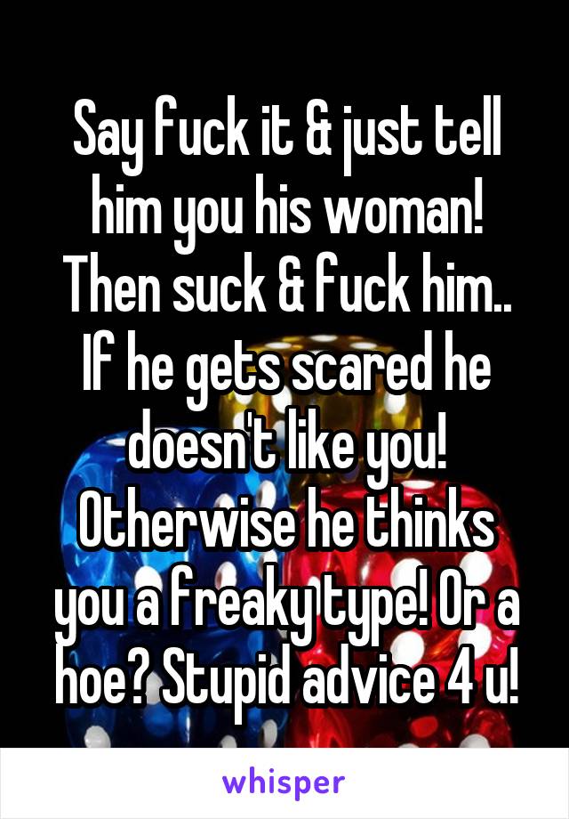 Say fuck it & just tell him you his woman!
Then suck & fuck him..
If he gets scared he doesn't like you! Otherwise he thinks you a freaky type! Or a hoe? Stupid advice 4 u!