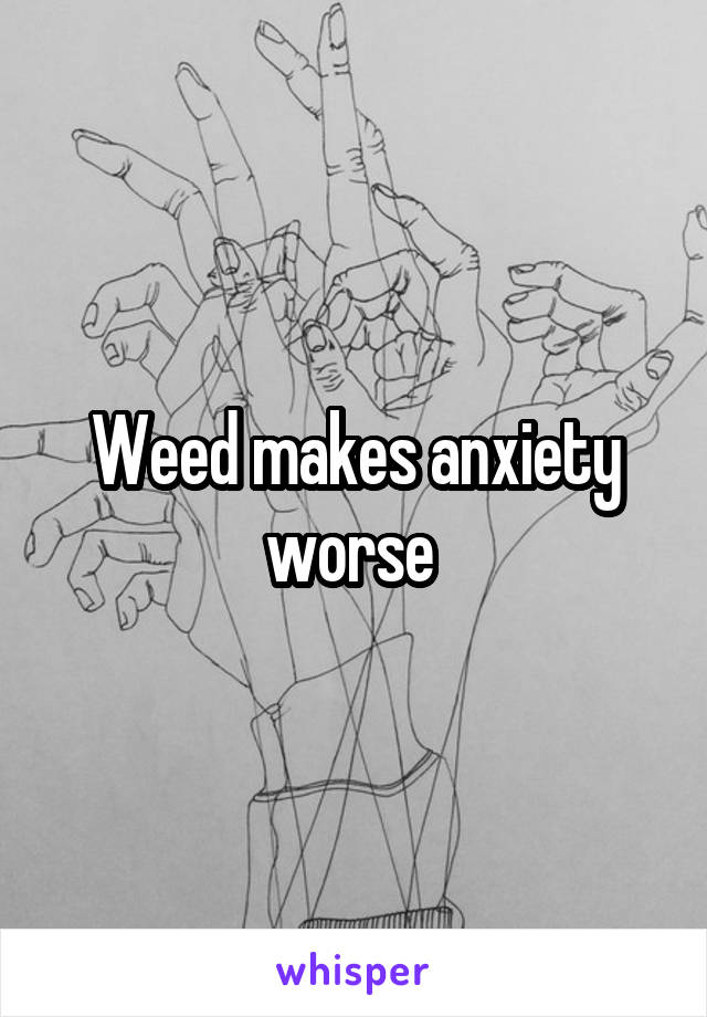 Weed makes anxiety worse 