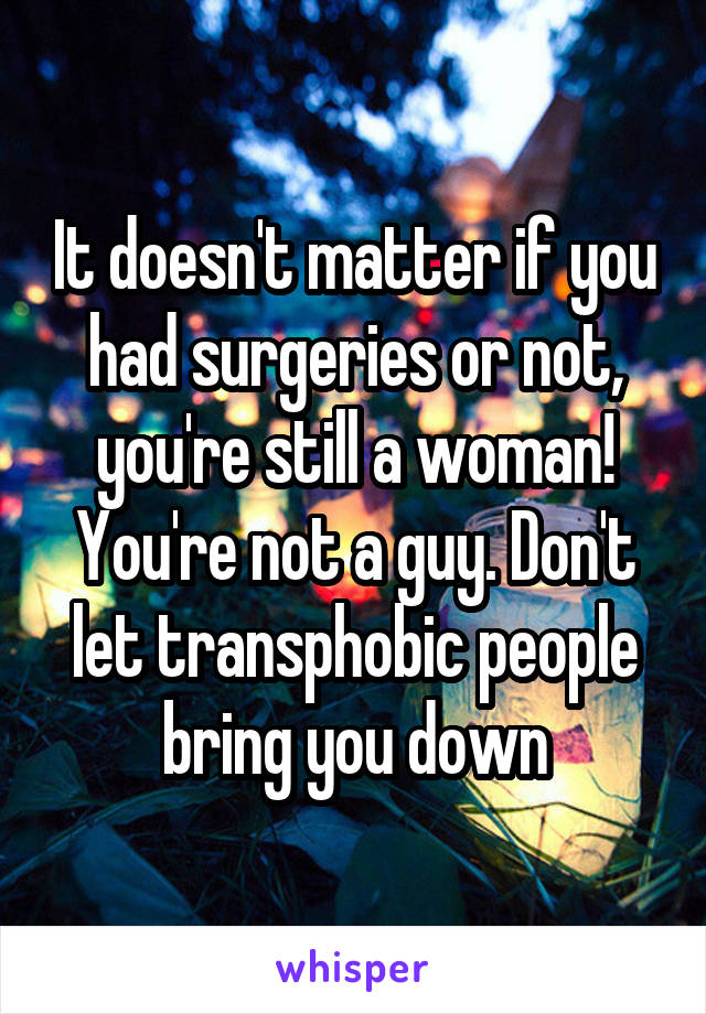 It doesn't matter if you had surgeries or not, you're still a woman! You're not a guy. Don't let transphobic people bring you down