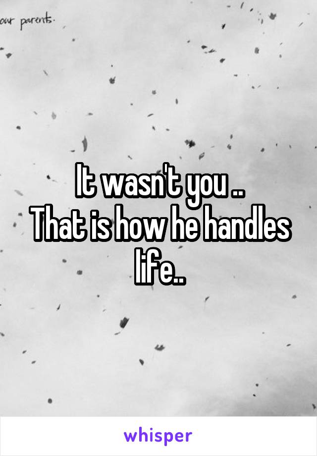 It wasn't you ..
That is how he handles life..