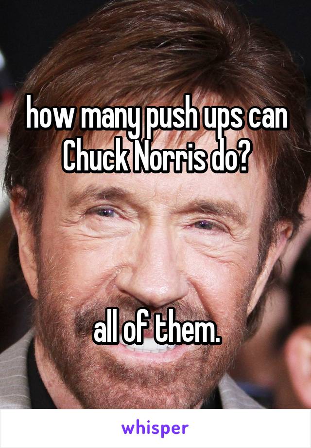 how many push ups can Chuck Norris do?



all of them.