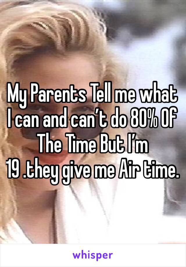My Parents Tell me what I can and can’t do 80% Of The Time But I’m
19 .they give me Air time. 