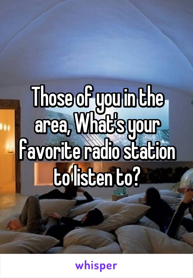 Those of you in the area, What's your favorite radio station to listen to?