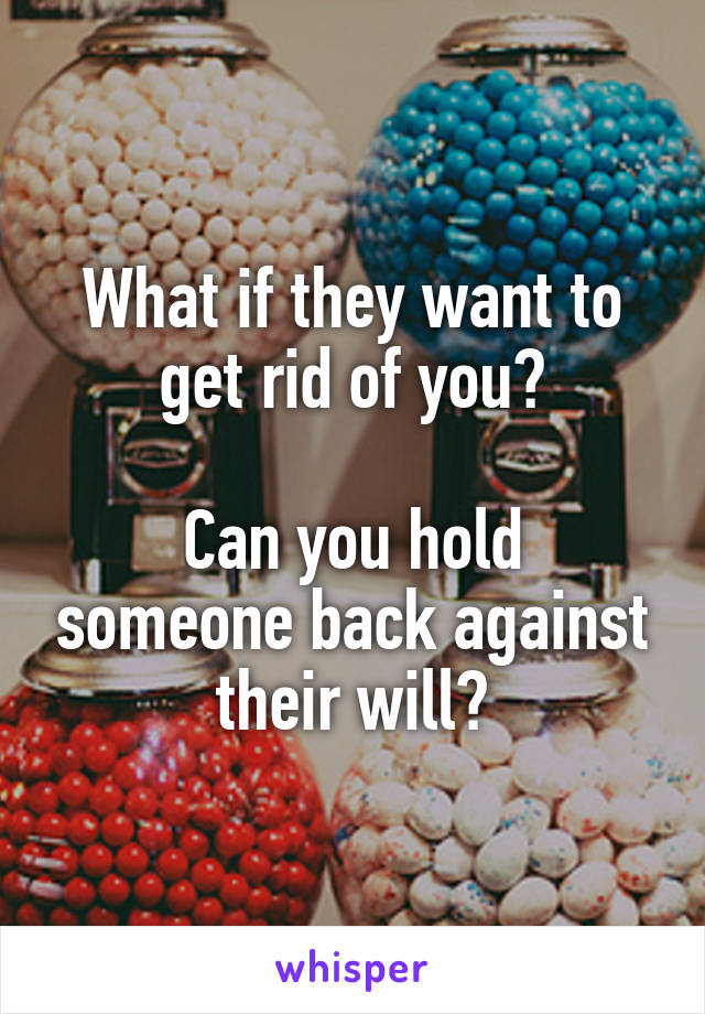 What if they want to get rid of you?

Can you hold someone back against their will?