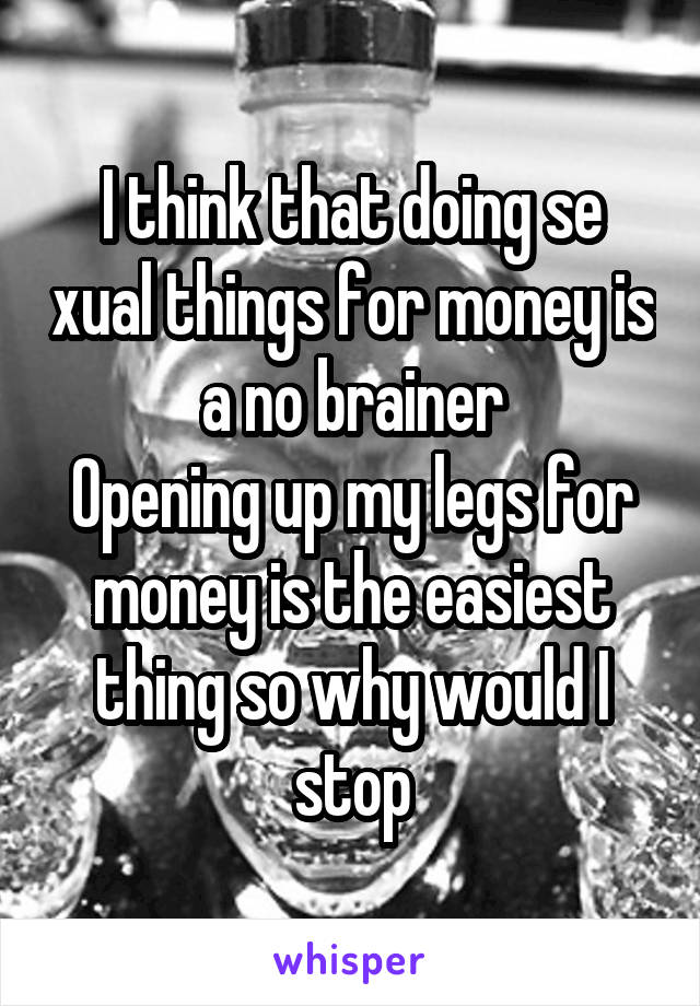 I think that doing se xual things for money is a no brainer
Opening up my legs for money is the easiest thing so why would I stop