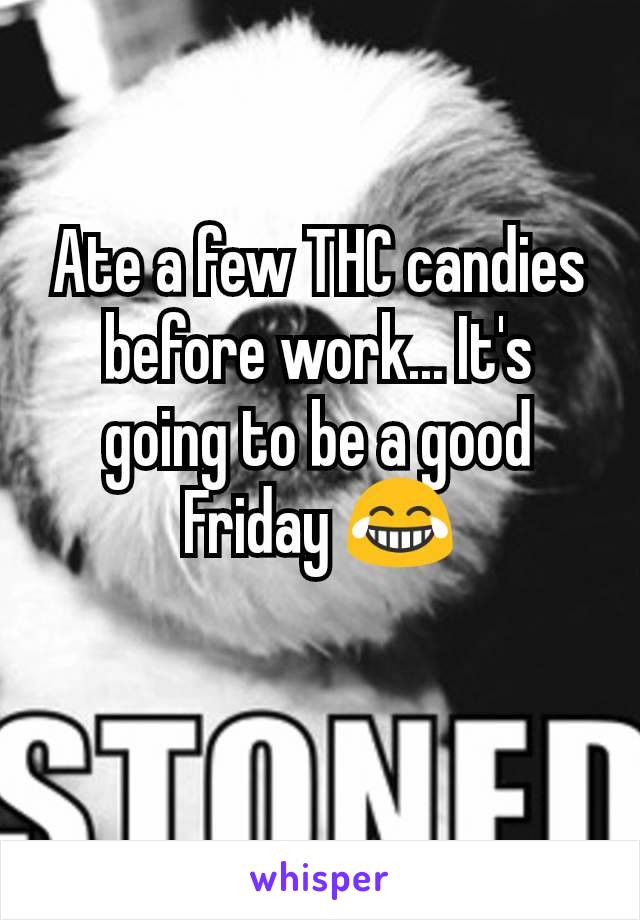 Ate a few THC candies before work... It's going to be a good Friday 😂