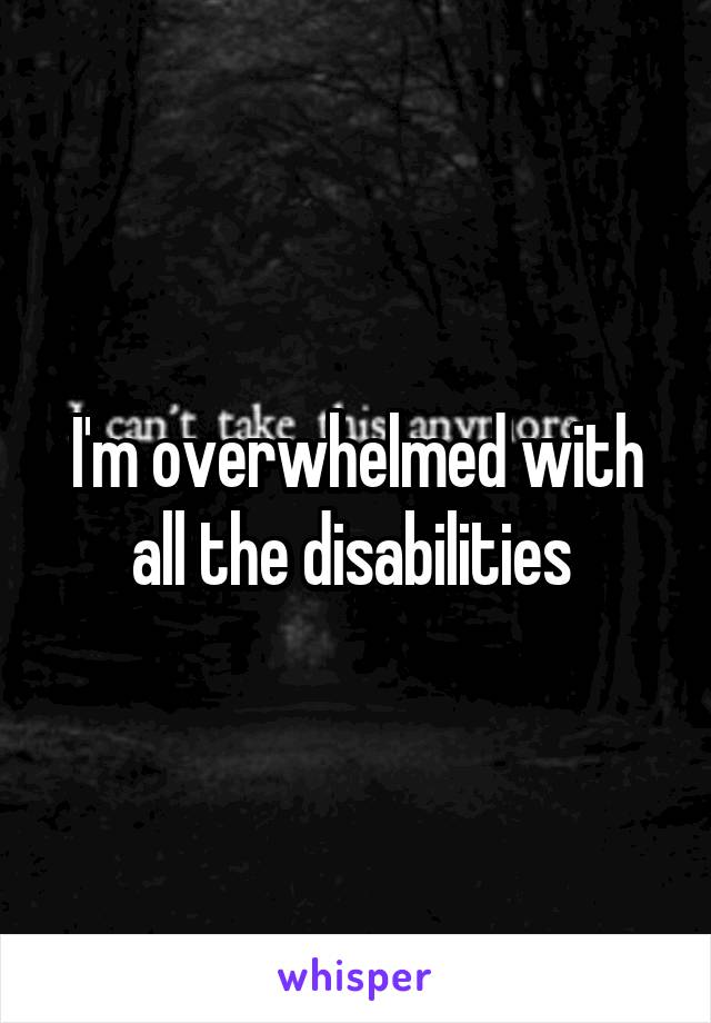 I'm overwhelmed with all the disabilities 