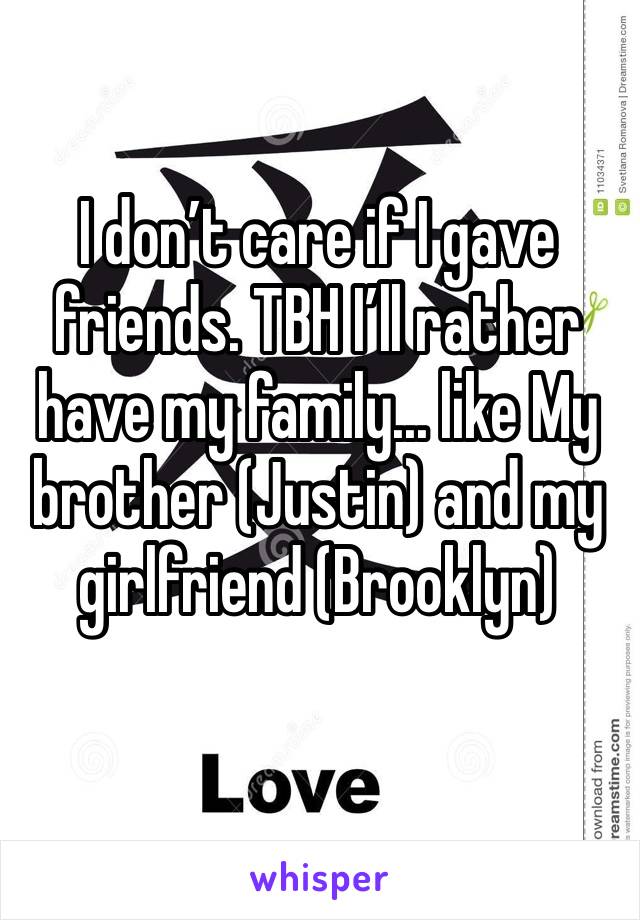 I don’t care if I gave friends. TBH I’ll rather have my family... like My brother (Justin) and my girlfriend (Brooklyn)