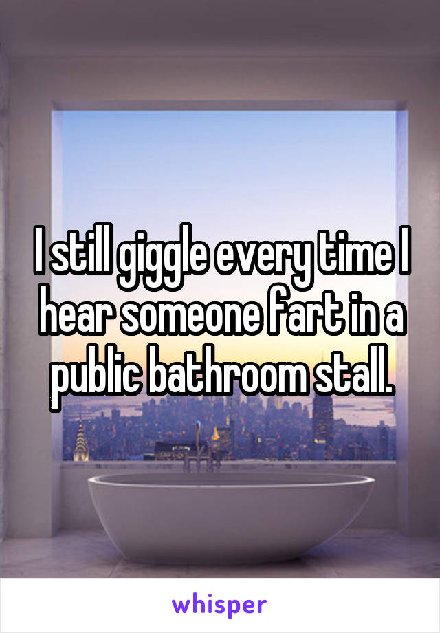 I still giggle every time I hear someone fart in a public bathroom stall.