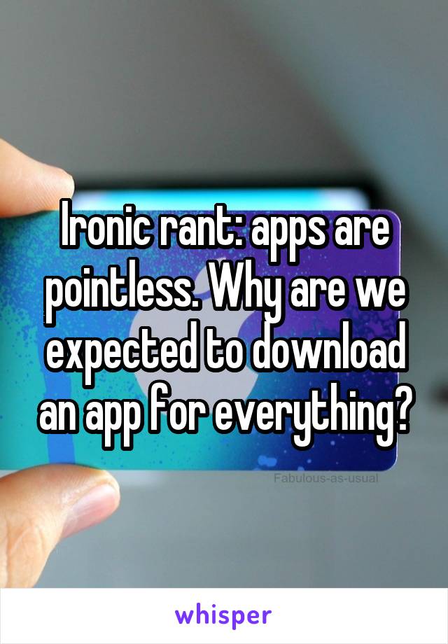 Ironic rant: apps are pointless. Why are we expected to download an app for everything?