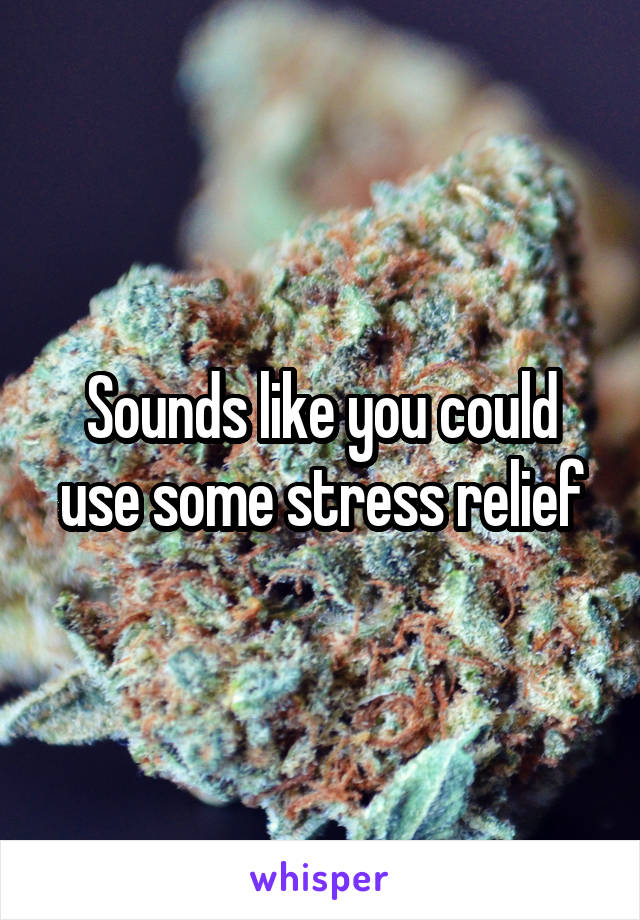 Sounds like you could use some stress relief