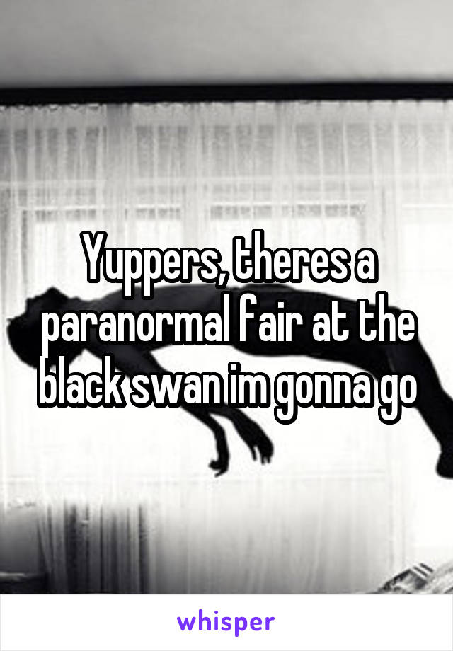 Yuppers, theres a paranormal fair at the black swan im gonna go