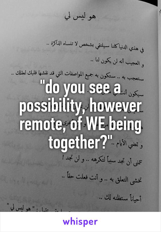 "do you see a possibility, however remote, of WE being together?"