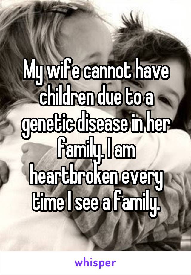 My wife cannot have children due to a genetic disease in her family. I am heartbroken every time I see a family.