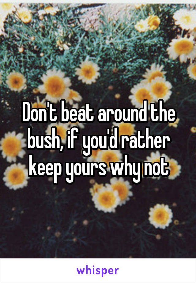 Don't beat around the bush, if you'd rather keep yours why not