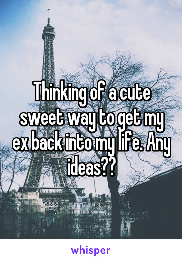 Thinking of a cute sweet way to get my ex back into my life. Any ideas??