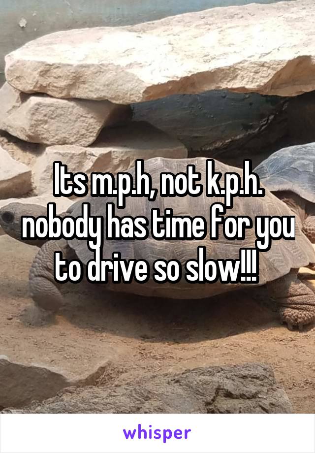 Its m.p.h, not k.p.h. nobody has time for you to drive so slow!!! 