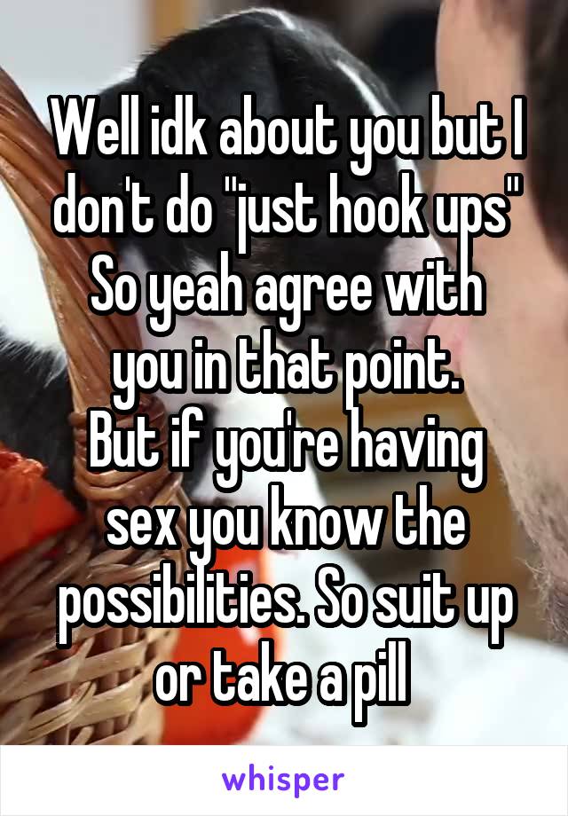 Well idk about you but I don't do "just hook ups"
So yeah agree with you in that point.
But if you're having sex you know the possibilities. So suit up or take a pill 