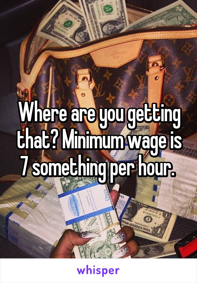 Where are you getting that? Minimum wage is 7 something per hour. 
