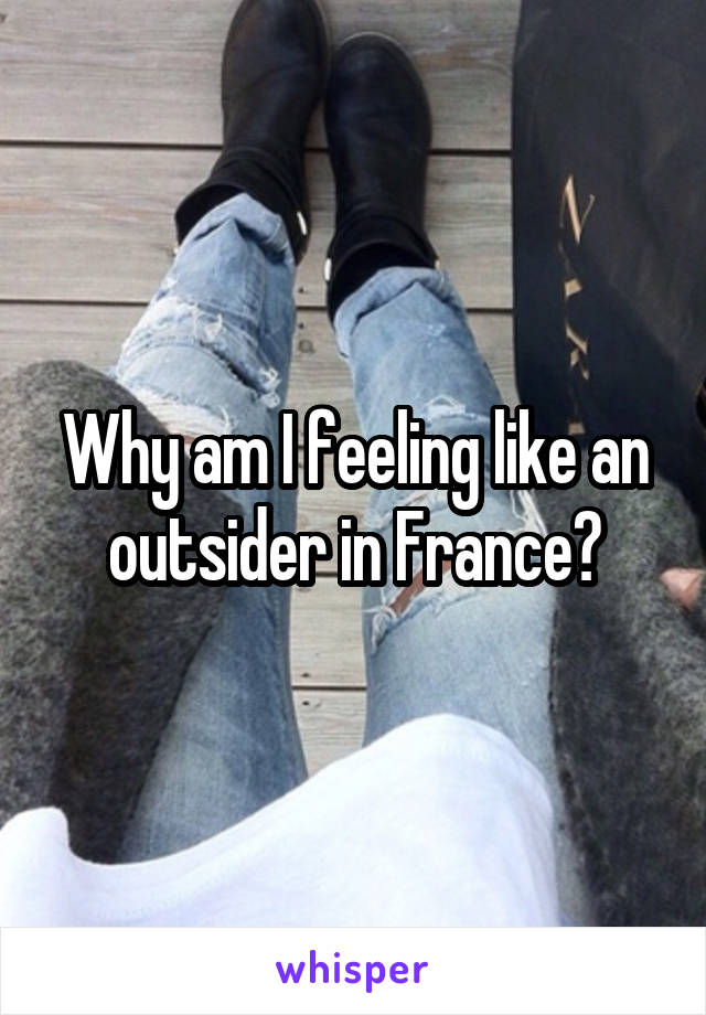 Why am I feeling like an outsider in France?