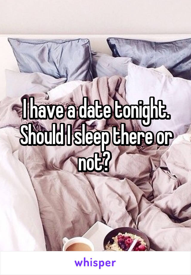 I have a date tonight. Should I sleep there or not? 