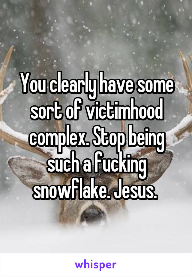 You clearly have some sort of victimhood complex. Stop being such a fucking snowflake. Jesus. 