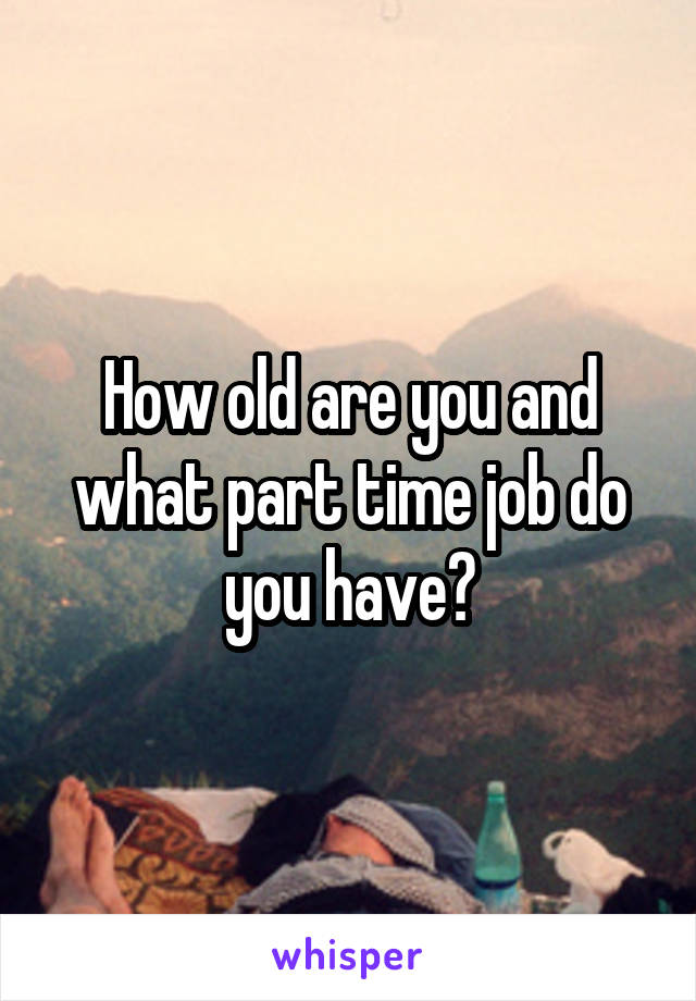 How old are you and what part time job do you have?