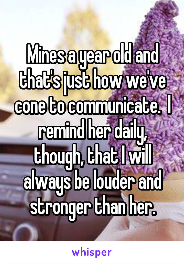 Mines a year old and that's just how we've cone to communicate.  I remind her daily, though, that I will always be louder and stronger than her.