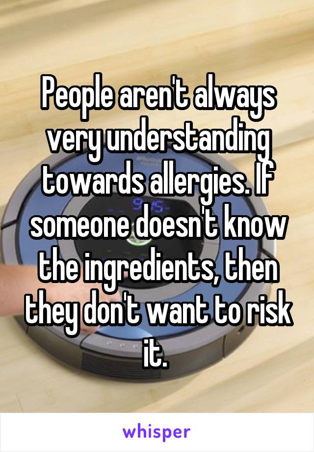 People aren't always very understanding towards allergies. If someone doesn't know the ingredients, then they don't want to risk it. 