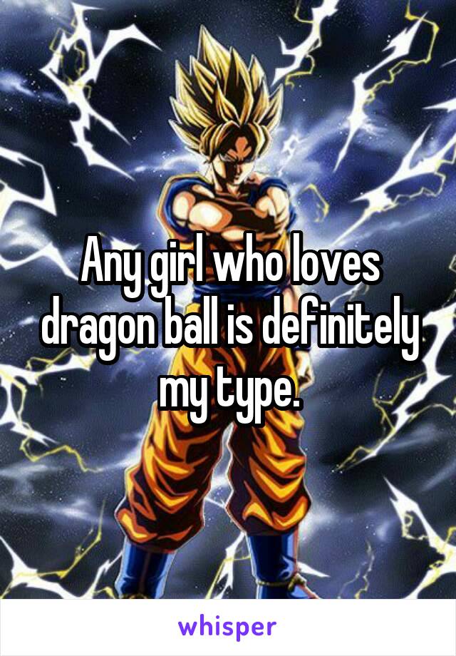 Any girl who loves dragon ball is definitely my type.
