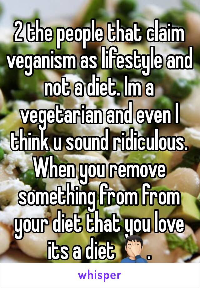 2 the people that claim veganism as lifestyle and not a diet. Im a vegetarian and even I think u sound ridiculous. When you remove something from from your diet that you love its a diet 🤦🏻‍♂️.