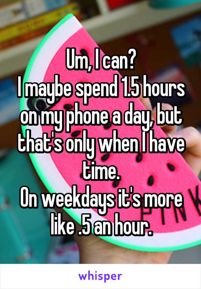 Um, I can?
I maybe spend 1.5 hours on my phone a day, but that's only when I have time.
On weekdays it's more like .5 an hour.