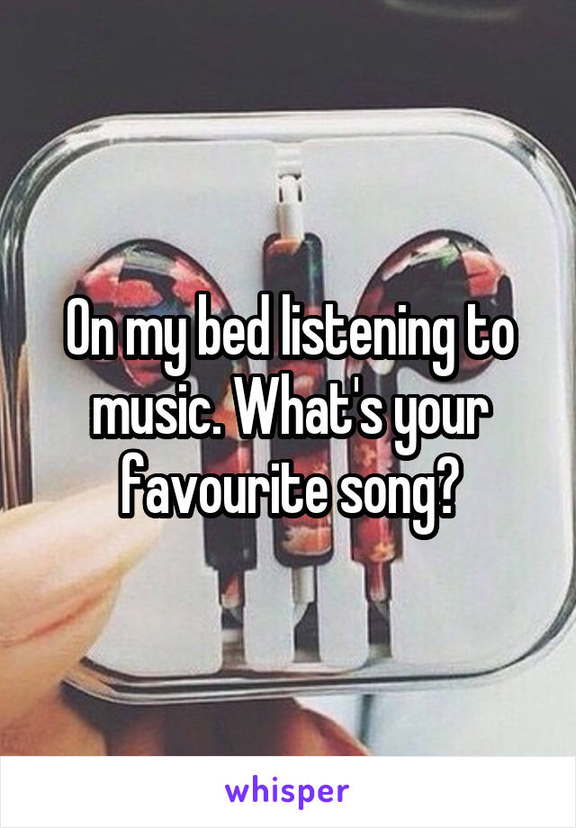 On my bed listening to music. What's your favourite song?