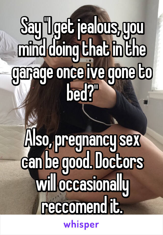 Say "I get jealous, you mind doing that in the garage once ive gone to bed?"

Also, pregnancy sex can be good. Doctors will occasionally reccomend it.