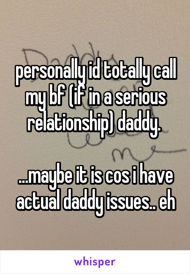 personally id totally call my bf (if in a serious relationship) daddy. 

...maybe it is cos i have actual daddy issues.. eh