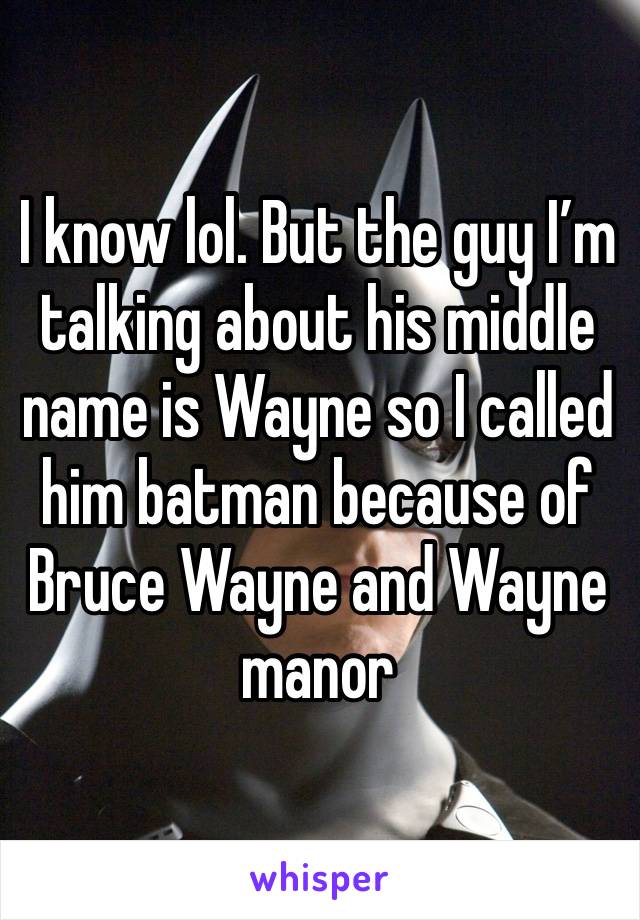 I know lol. But the guy I’m talking about his middle name is Wayne so I called him batman because of Bruce Wayne and Wayne manor  