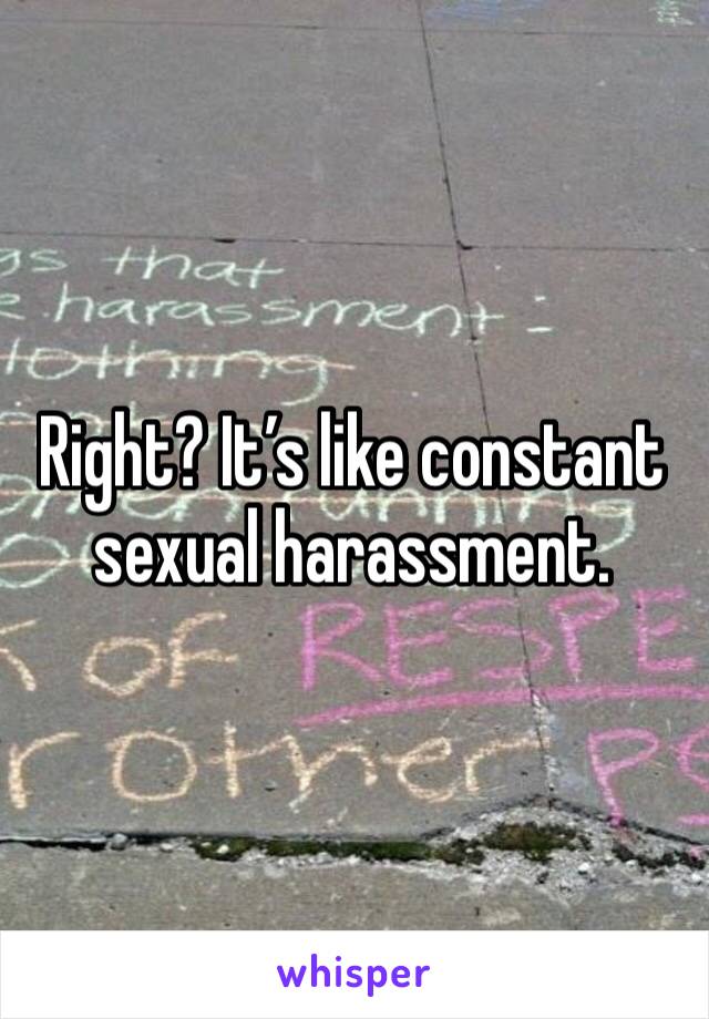 Right? It’s like constant sexual harassment. 