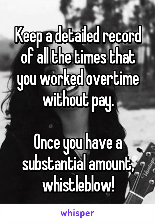 Keep a detailed record of all the times that you worked overtime without pay.

Once you have a substantial amount, whistleblow!