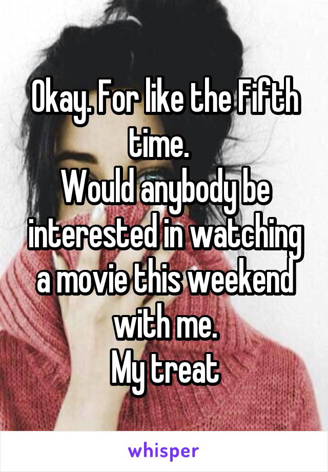 Okay. For like the Fifth time.  
Would anybody be interested in watching a movie this weekend with me.
My treat